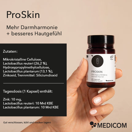 Produktinformationen zu ProSkin von Medicom:
Mehr Darmharmonie + besseres Hautgefühl
Moodbild: Eine Frauenhand hält die Produktdose in der Hand
Zutaten: 
Mikrokristalline Cellulose, Lactobacillus reuteri (26,2 %), Hydroxypropylmethylcellulose,  Lactobacillus plantarum (13,1 %), Zinkoxid, Trennmittel: Siliciumdioxid

Tagesdosis (1 Kapsel) enthält:
Zink: 10 mg, Lactobacillus reuteri:10 Mrd KBE, Lactobacillus plantarum: 10 Mrd KBE
Aufbewahrempfehlungen: Gut verschlossen, kühl und trocken lagern